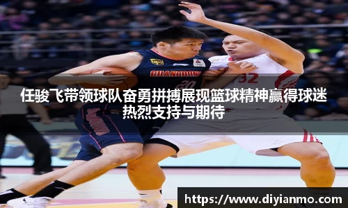 任骏飞带领球队奋勇拼搏展现篮球精神赢得球迷热烈支持与期待